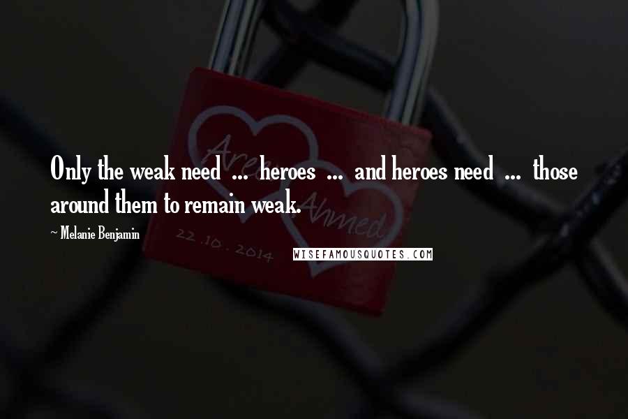 Melanie Benjamin Quotes: Only the weak need  ...  heroes  ...  and heroes need  ...  those around them to remain weak.