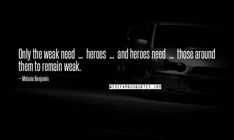 Melanie Benjamin Quotes: Only the weak need  ...  heroes  ...  and heroes need  ...  those around them to remain weak.