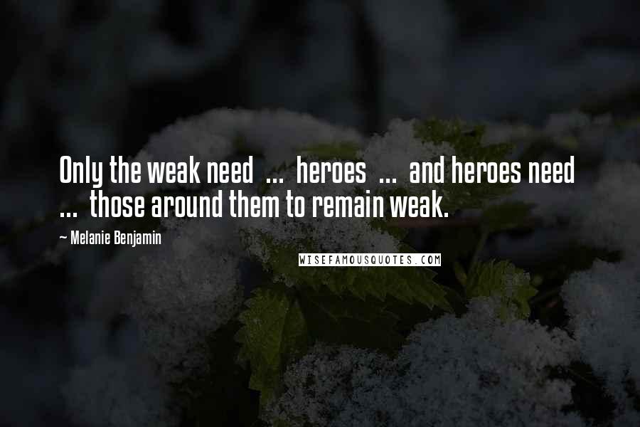 Melanie Benjamin Quotes: Only the weak need  ...  heroes  ...  and heroes need  ...  those around them to remain weak.