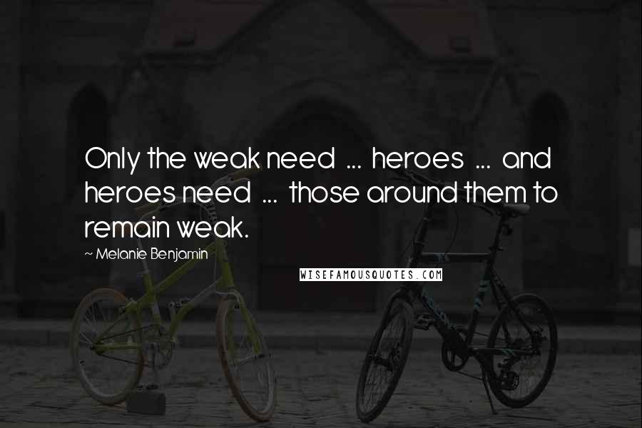 Melanie Benjamin Quotes: Only the weak need  ...  heroes  ...  and heroes need  ...  those around them to remain weak.