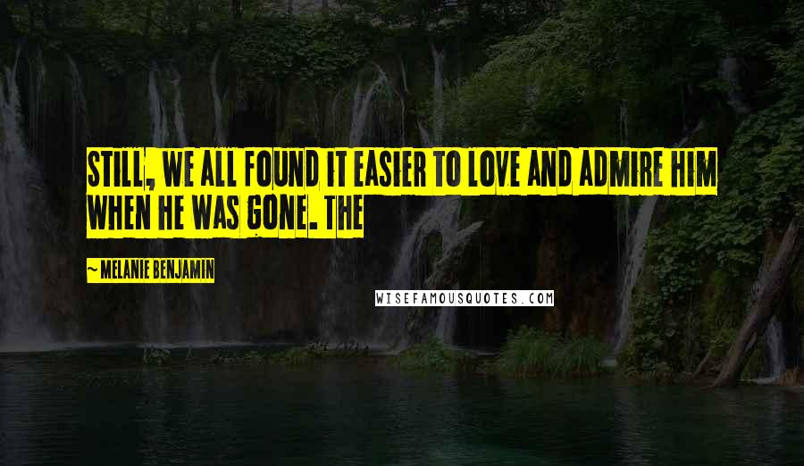 Melanie Benjamin Quotes: Still, we all found it easier to love and admire him when he was gone. The