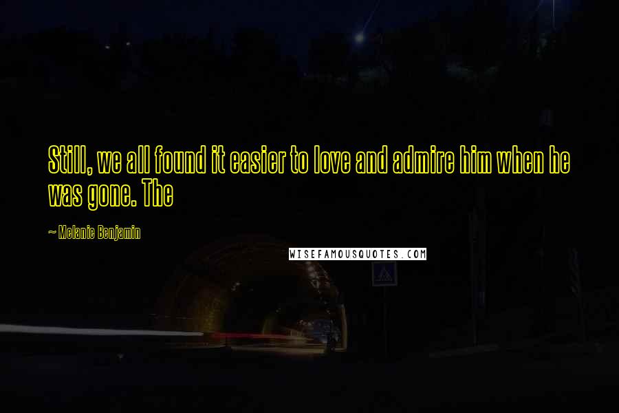 Melanie Benjamin Quotes: Still, we all found it easier to love and admire him when he was gone. The