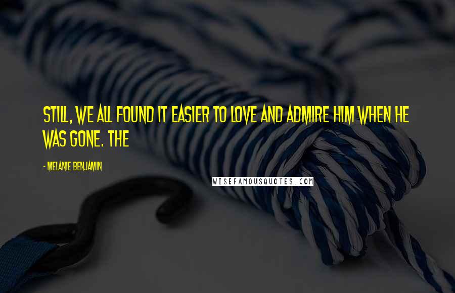 Melanie Benjamin Quotes: Still, we all found it easier to love and admire him when he was gone. The