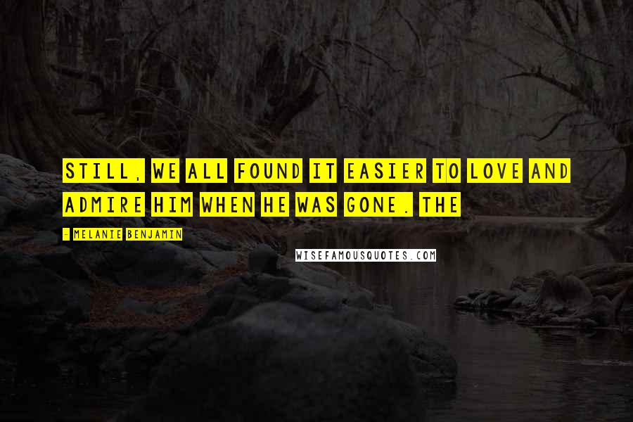Melanie Benjamin Quotes: Still, we all found it easier to love and admire him when he was gone. The