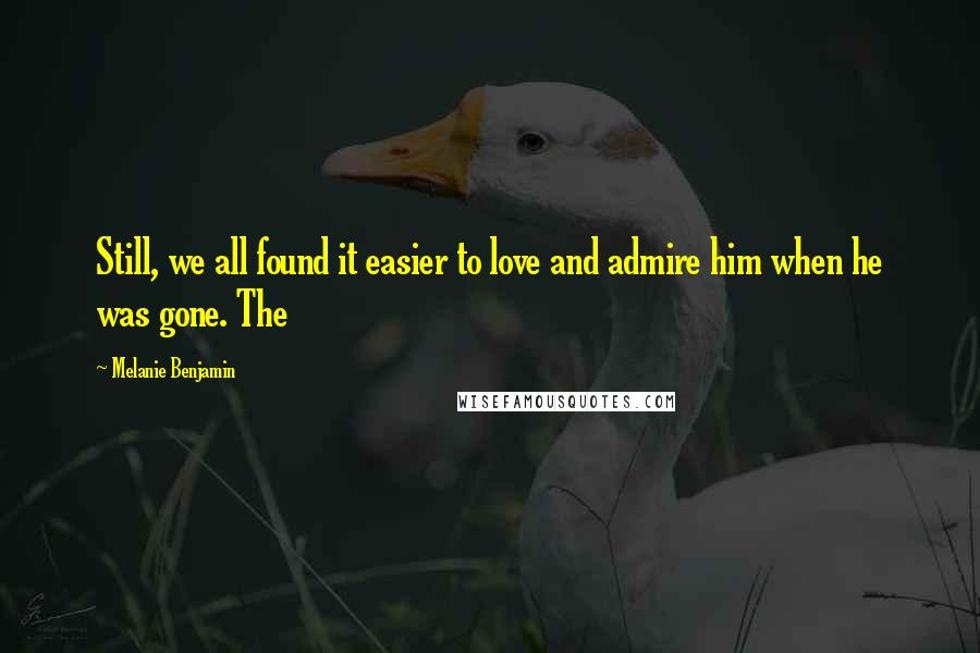 Melanie Benjamin Quotes: Still, we all found it easier to love and admire him when he was gone. The