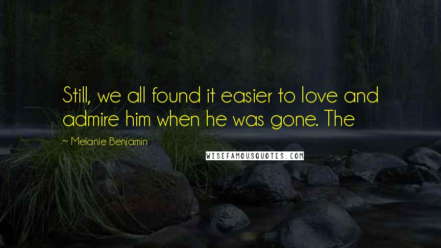 Melanie Benjamin Quotes: Still, we all found it easier to love and admire him when he was gone. The