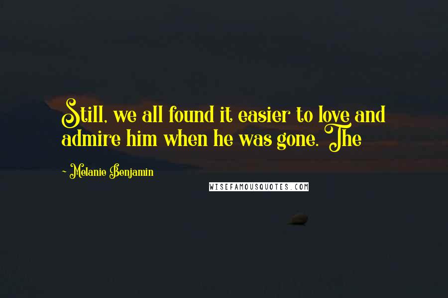 Melanie Benjamin Quotes: Still, we all found it easier to love and admire him when he was gone. The