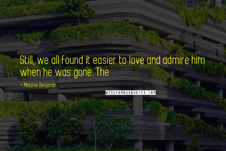 Melanie Benjamin Quotes: Still, we all found it easier to love and admire him when he was gone. The