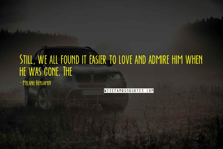 Melanie Benjamin Quotes: Still, we all found it easier to love and admire him when he was gone. The