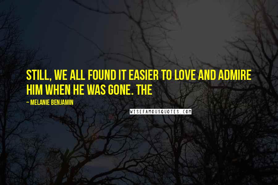 Melanie Benjamin Quotes: Still, we all found it easier to love and admire him when he was gone. The