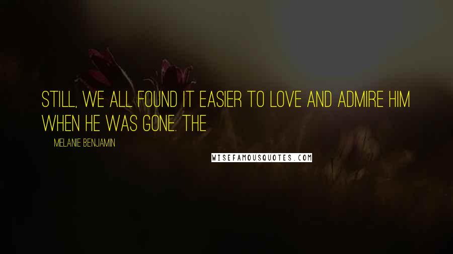 Melanie Benjamin Quotes: Still, we all found it easier to love and admire him when he was gone. The