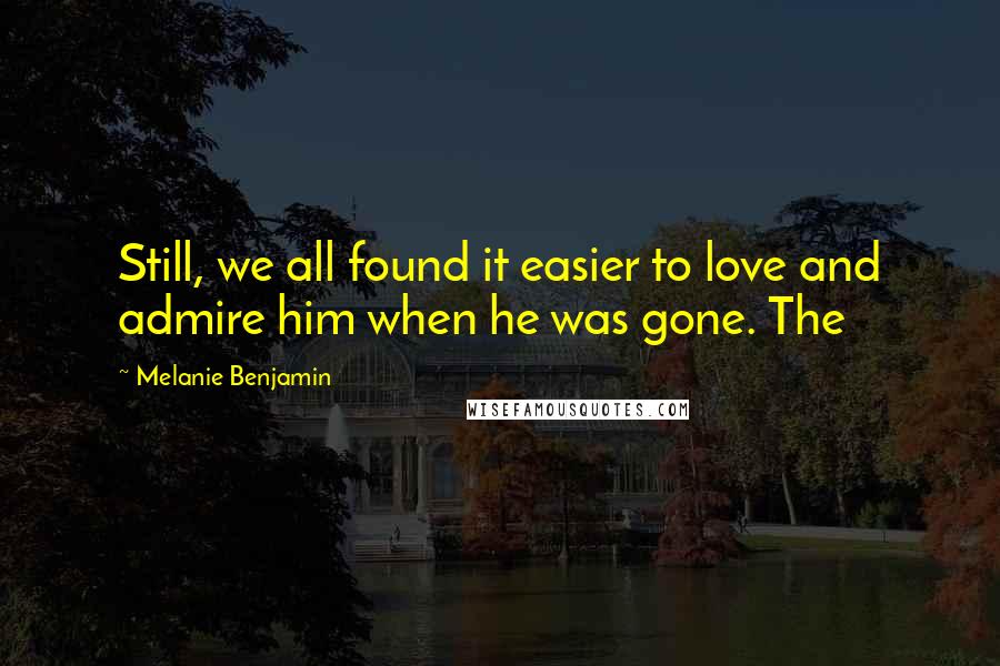Melanie Benjamin Quotes: Still, we all found it easier to love and admire him when he was gone. The