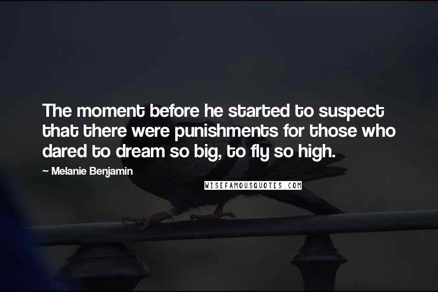 Melanie Benjamin Quotes: The moment before he started to suspect that there were punishments for those who dared to dream so big, to fly so high.