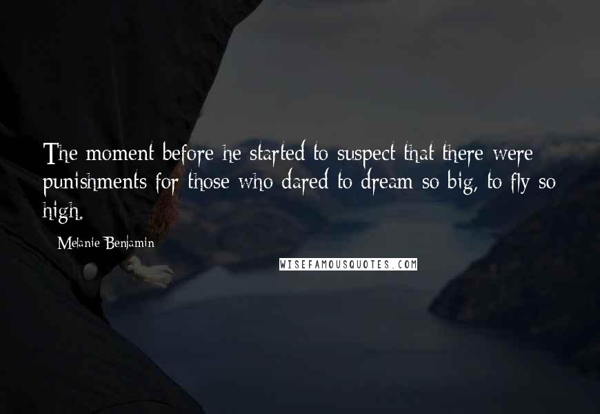 Melanie Benjamin Quotes: The moment before he started to suspect that there were punishments for those who dared to dream so big, to fly so high.