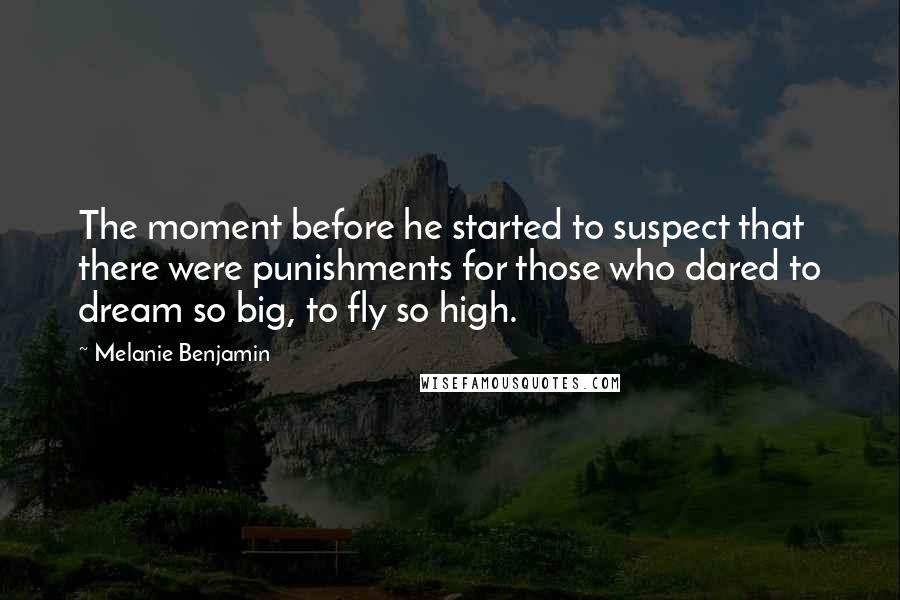 Melanie Benjamin Quotes: The moment before he started to suspect that there were punishments for those who dared to dream so big, to fly so high.