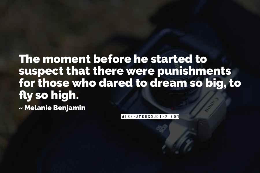 Melanie Benjamin Quotes: The moment before he started to suspect that there were punishments for those who dared to dream so big, to fly so high.