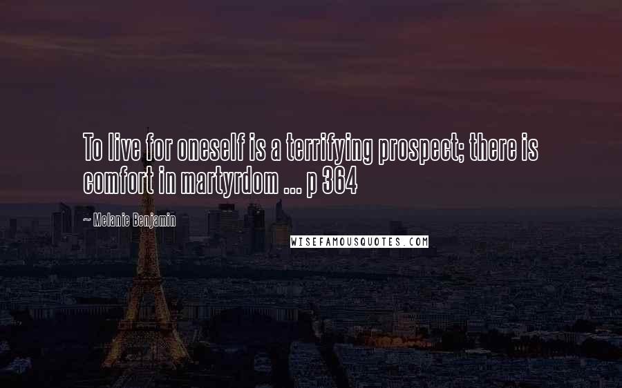 Melanie Benjamin Quotes: To live for oneself is a terrifying prospect; there is comfort in martyrdom ... p 364