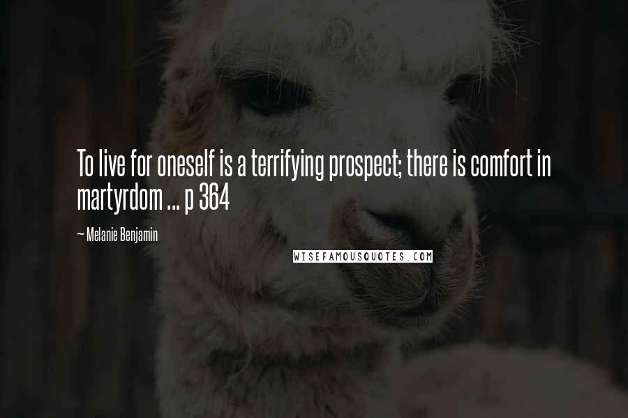 Melanie Benjamin Quotes: To live for oneself is a terrifying prospect; there is comfort in martyrdom ... p 364