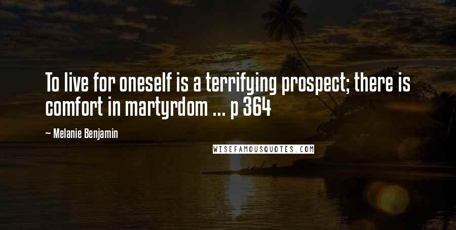 Melanie Benjamin Quotes: To live for oneself is a terrifying prospect; there is comfort in martyrdom ... p 364