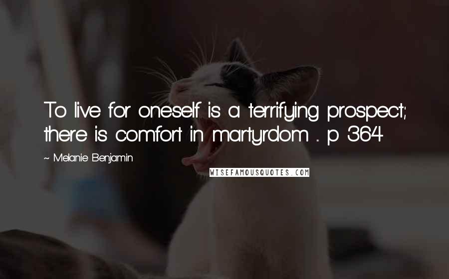 Melanie Benjamin Quotes: To live for oneself is a terrifying prospect; there is comfort in martyrdom ... p 364