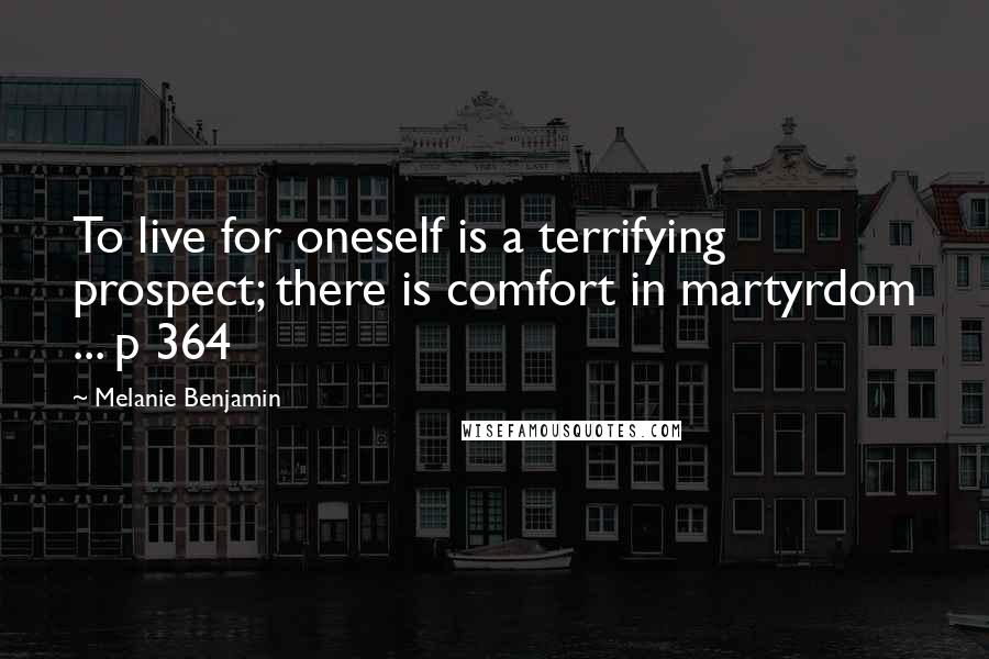 Melanie Benjamin Quotes: To live for oneself is a terrifying prospect; there is comfort in martyrdom ... p 364