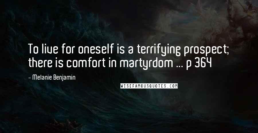 Melanie Benjamin Quotes: To live for oneself is a terrifying prospect; there is comfort in martyrdom ... p 364