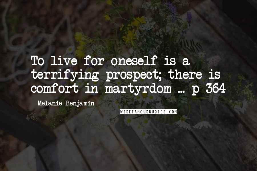 Melanie Benjamin Quotes: To live for oneself is a terrifying prospect; there is comfort in martyrdom ... p 364