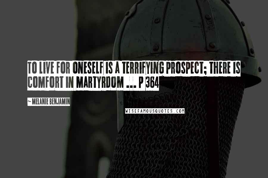 Melanie Benjamin Quotes: To live for oneself is a terrifying prospect; there is comfort in martyrdom ... p 364