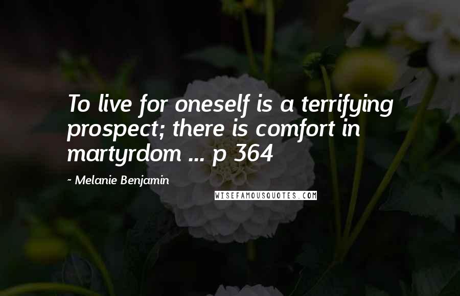 Melanie Benjamin Quotes: To live for oneself is a terrifying prospect; there is comfort in martyrdom ... p 364