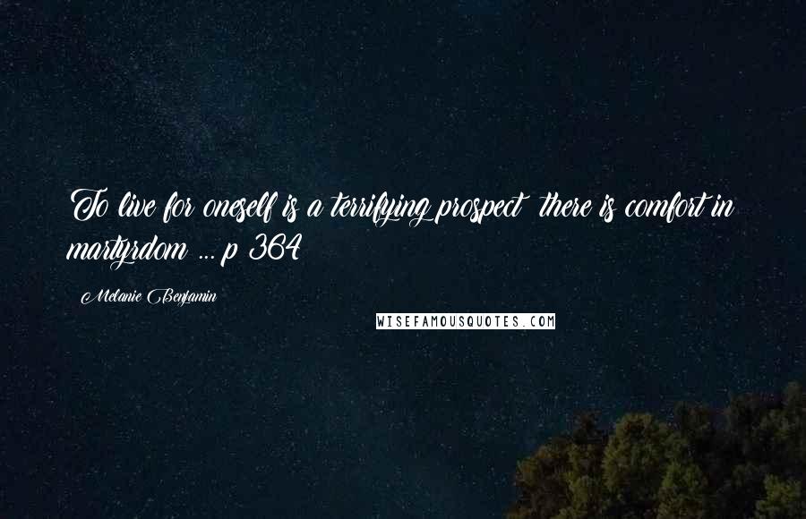 Melanie Benjamin Quotes: To live for oneself is a terrifying prospect; there is comfort in martyrdom ... p 364