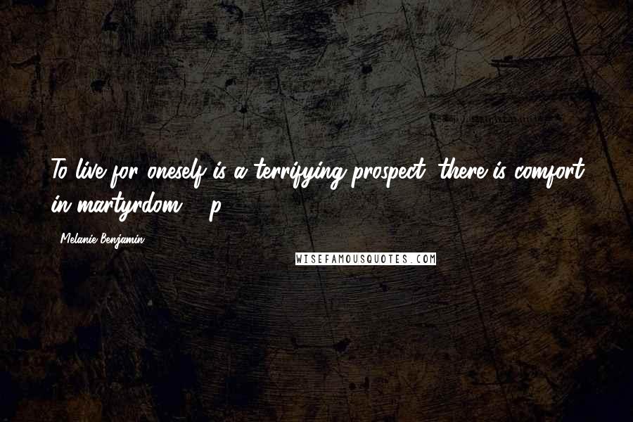 Melanie Benjamin Quotes: To live for oneself is a terrifying prospect; there is comfort in martyrdom ... p 364