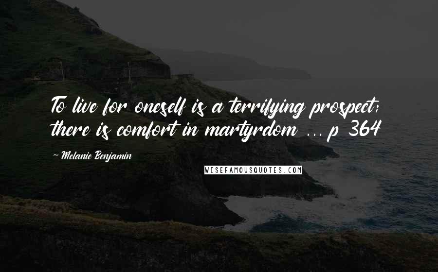 Melanie Benjamin Quotes: To live for oneself is a terrifying prospect; there is comfort in martyrdom ... p 364