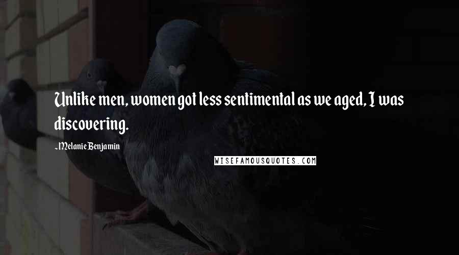 Melanie Benjamin Quotes: Unlike men, women got less sentimental as we aged, I was discovering.