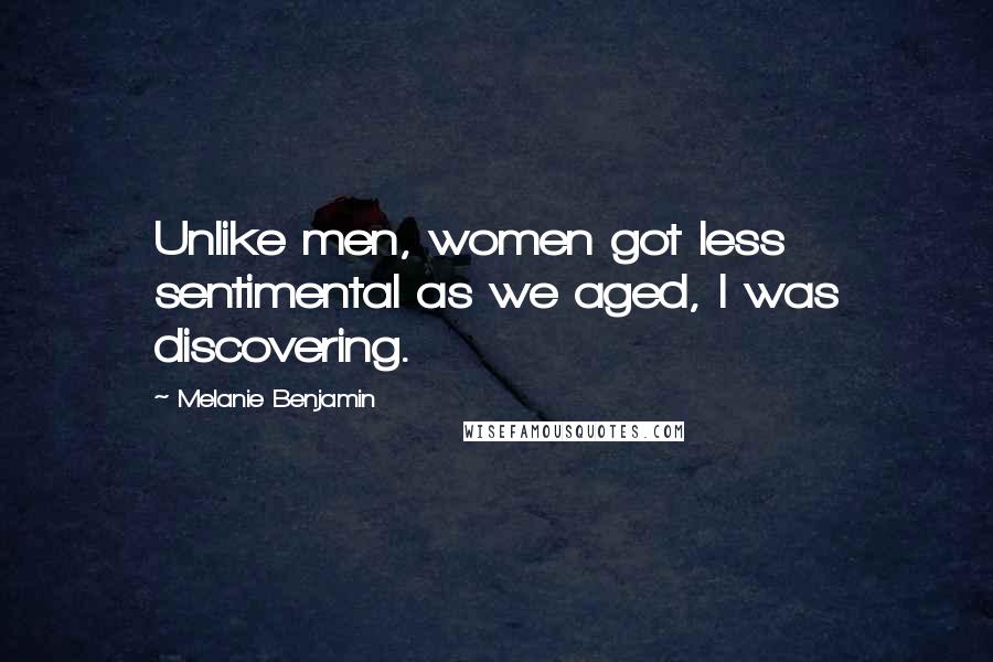 Melanie Benjamin Quotes: Unlike men, women got less sentimental as we aged, I was discovering.