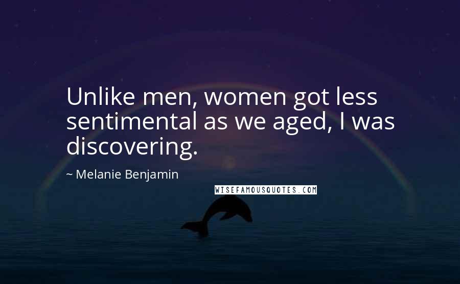 Melanie Benjamin Quotes: Unlike men, women got less sentimental as we aged, I was discovering.