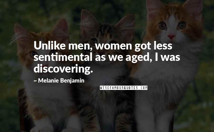 Melanie Benjamin Quotes: Unlike men, women got less sentimental as we aged, I was discovering.