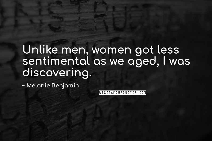 Melanie Benjamin Quotes: Unlike men, women got less sentimental as we aged, I was discovering.