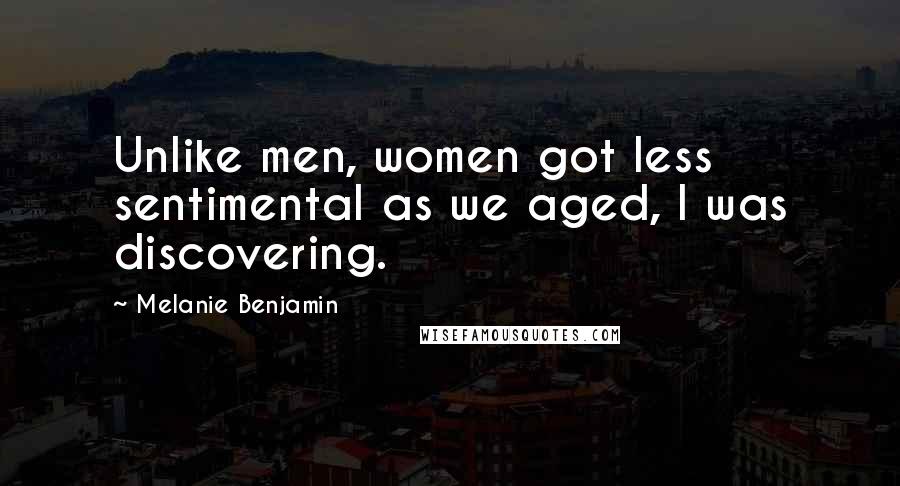 Melanie Benjamin Quotes: Unlike men, women got less sentimental as we aged, I was discovering.