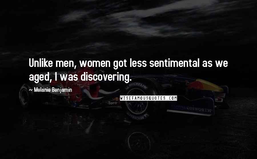 Melanie Benjamin Quotes: Unlike men, women got less sentimental as we aged, I was discovering.