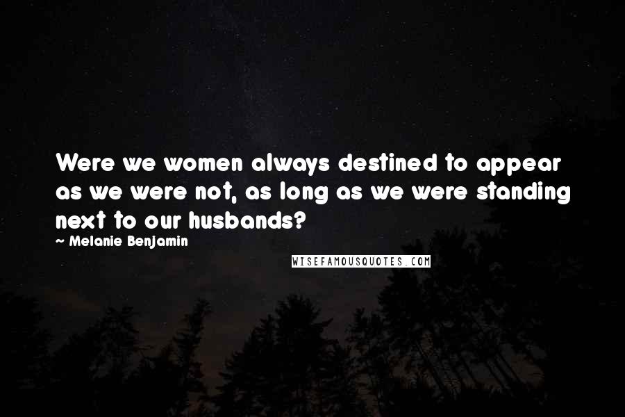 Melanie Benjamin Quotes: Were we women always destined to appear as we were not, as long as we were standing next to our husbands?