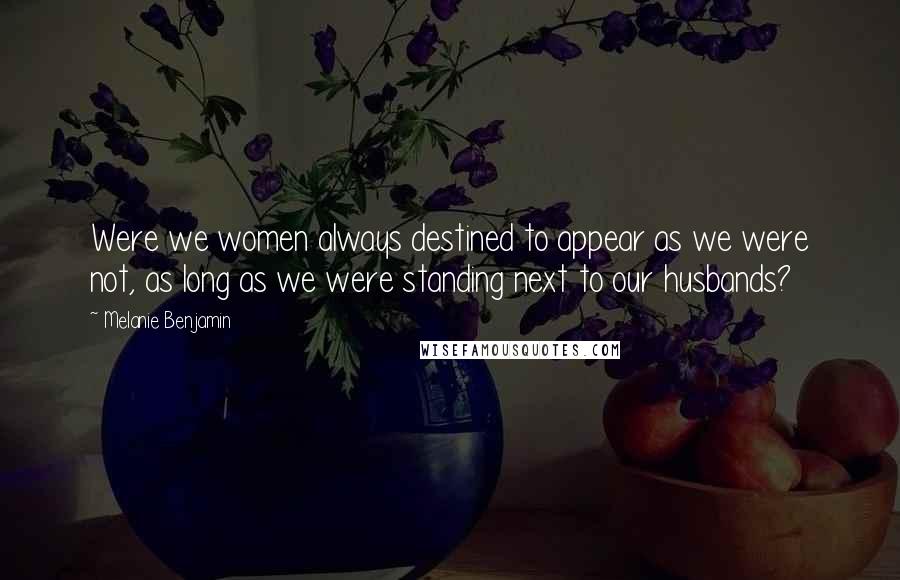 Melanie Benjamin Quotes: Were we women always destined to appear as we were not, as long as we were standing next to our husbands?