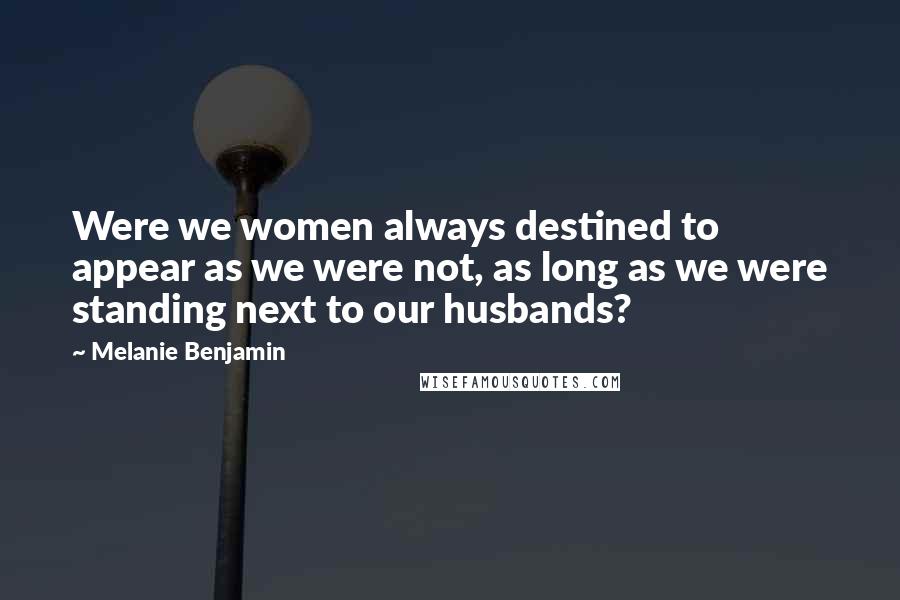 Melanie Benjamin Quotes: Were we women always destined to appear as we were not, as long as we were standing next to our husbands?