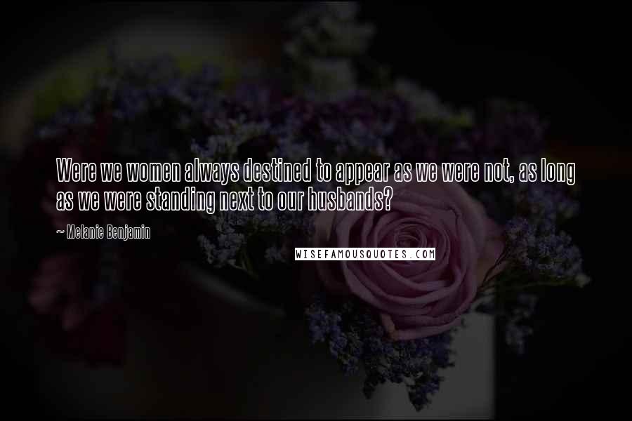 Melanie Benjamin Quotes: Were we women always destined to appear as we were not, as long as we were standing next to our husbands?