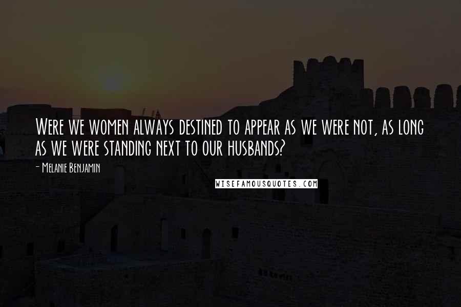 Melanie Benjamin Quotes: Were we women always destined to appear as we were not, as long as we were standing next to our husbands?