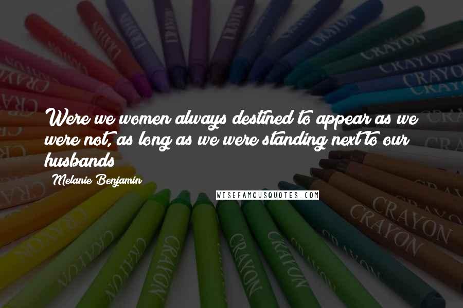 Melanie Benjamin Quotes: Were we women always destined to appear as we were not, as long as we were standing next to our husbands?