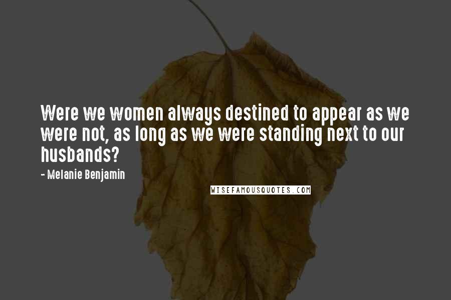 Melanie Benjamin Quotes: Were we women always destined to appear as we were not, as long as we were standing next to our husbands?
