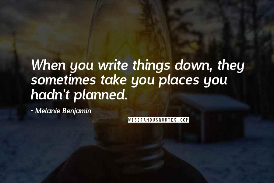 Melanie Benjamin Quotes: When you write things down, they sometimes take you places you hadn't planned.