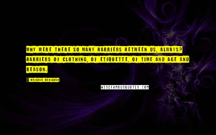 Melanie Benjamin Quotes: Why were there so many barriers between us, always? Barriers of clothing, of etiquette, of time and age and reason.