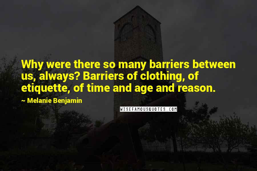 Melanie Benjamin Quotes: Why were there so many barriers between us, always? Barriers of clothing, of etiquette, of time and age and reason.