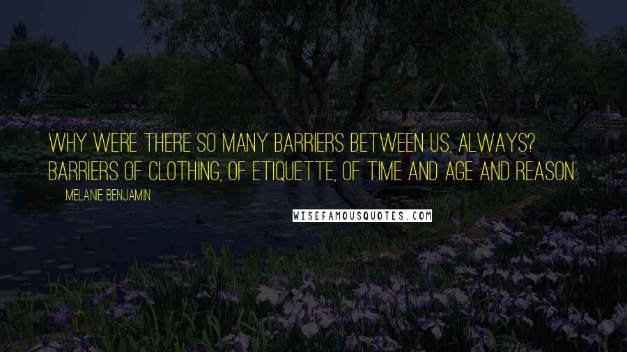 Melanie Benjamin Quotes: Why were there so many barriers between us, always? Barriers of clothing, of etiquette, of time and age and reason.